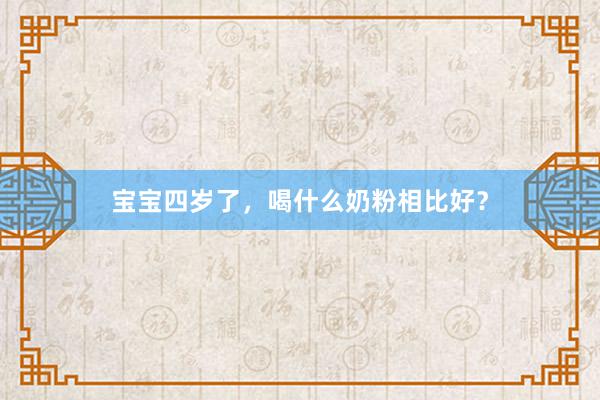 宝宝四岁了，喝什么奶粉相比好？
