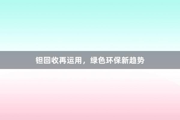 钽回收再运用，绿色环保新趋势