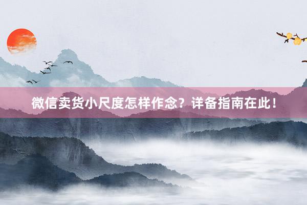 微信卖货小尺度怎样作念？详备指南在此！