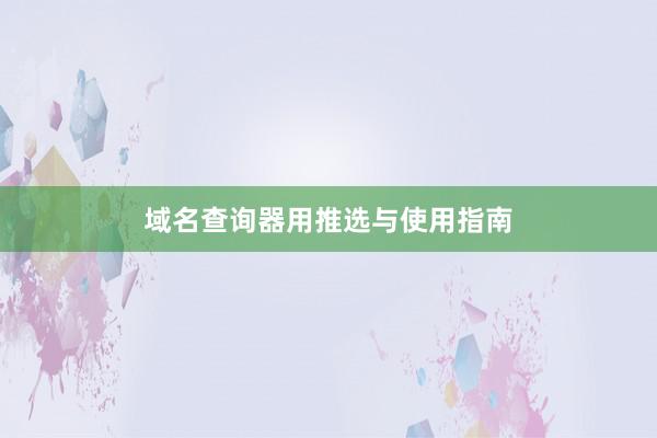 域名查询器用推选与使用指南