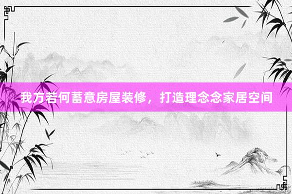 我方若何蓄意房屋装修，打造理念念家居空间
