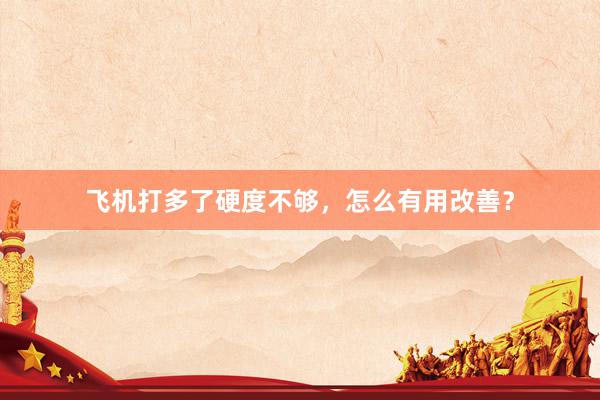 飞机打多了硬度不够，怎么有用改善？
