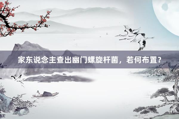 家东说念主查出幽门螺旋杆菌，若何布置？