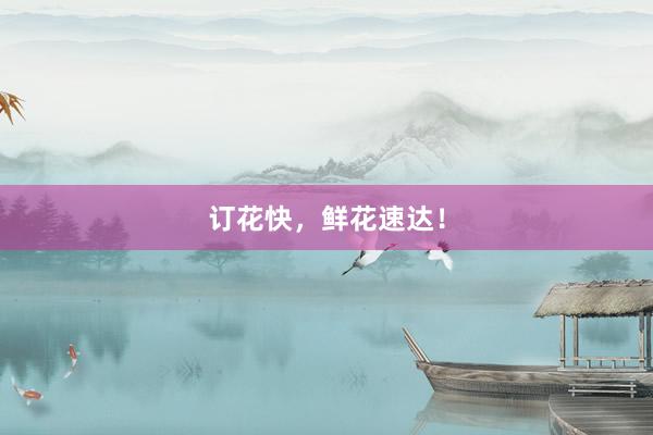 订花快，鲜花速达！