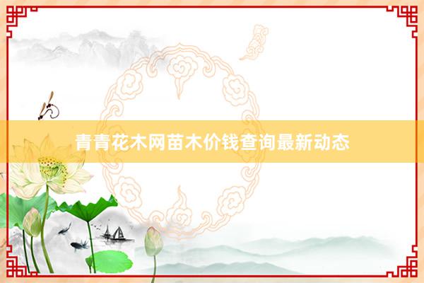 青青花木网苗木价钱查询最新动态