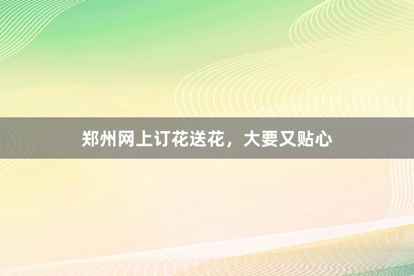 郑州网上订花送花，大要又贴心