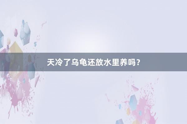 天冷了乌龟还放水里养吗？