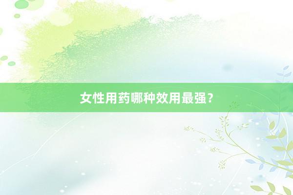 女性用药哪种效用最强？