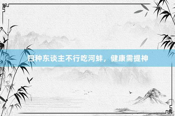 四种东谈主不行吃河蚌，健康需提神