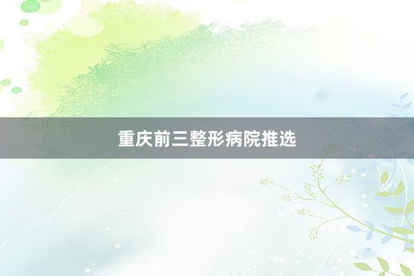 重庆前三整形病院推选