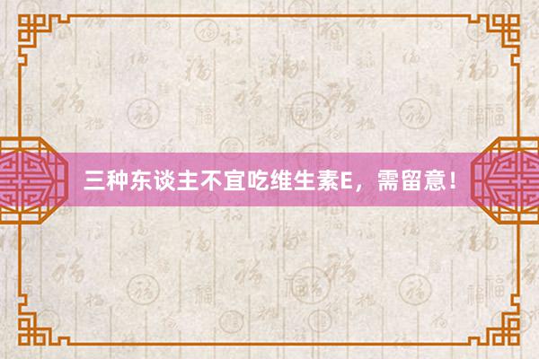 三种东谈主不宜吃维生素E，需留意！