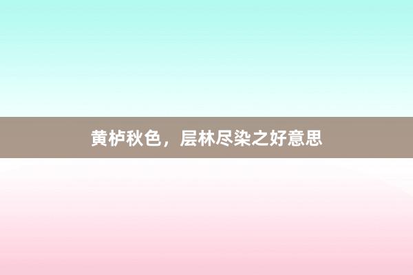 黄栌秋色，层林尽染之好意思