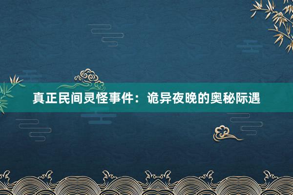 真正民间灵怪事件：诡异夜晚的奥秘际遇